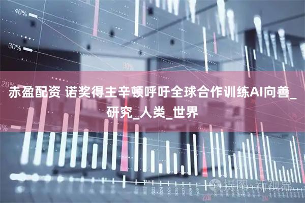 赤盈配资 诺奖得主辛顿呼吁全球合作训练AI向善_研究_人类_世界