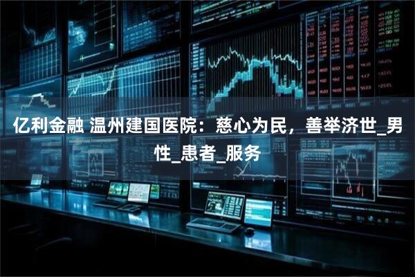 亿利金融 温州建国医院:慈心为民,善举济世_男性_患者_服务