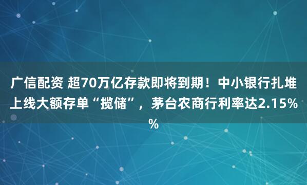 广信配资 超70万亿存款即将到期！中小银行扎堆上线大额存单“揽储”，茅台农商行利率达2.15%