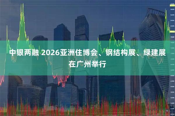 中银两融 2026亚洲住博会、钢结构展、绿建展在广州举行