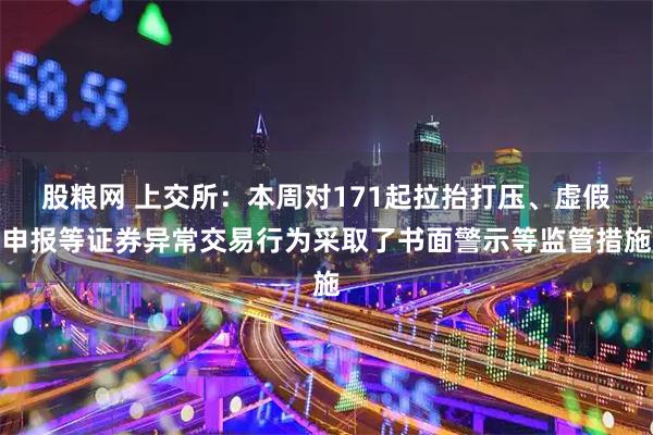 股粮网 上交所：本周对171起拉抬打压、虚假申报等证券异常交易行为采取了书面警示等监管措施