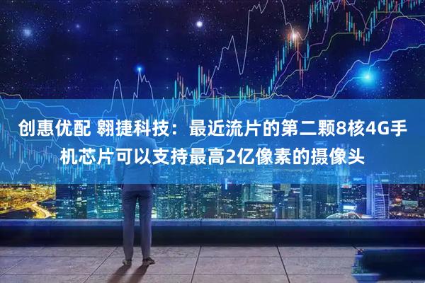 创惠优配 翱捷科技：最近流片的第二颗8核4G手机芯片可以支持最高2亿像素的摄像头