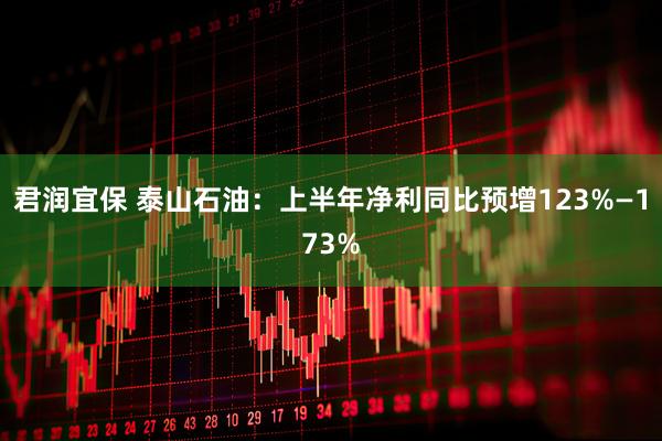 君润宜保 泰山石油：上半年净利同比预增123%—173%