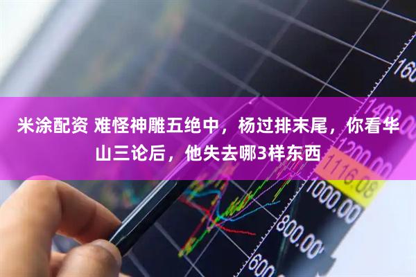 米涂配资 难怪神雕五绝中，杨过排末尾，你看华山三论后，他失去哪3样东西