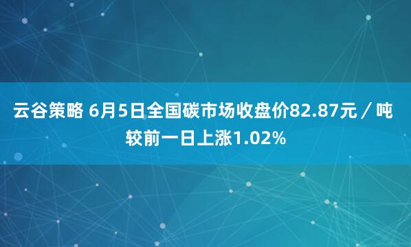云谷策略 6月5日全国碳市场收盘价82.87元/吨 较前一日上涨1.02%