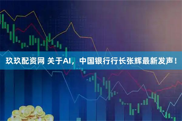 玖玖配资网 关于AI，中国银行行长张辉最新发声！