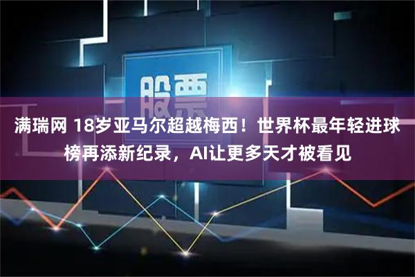 满瑞网 18岁亚马尔超越梅西！世界杯最年轻进球榜再添新纪录，AI让更多天才被看见