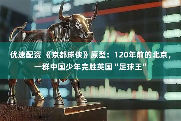 优速配资 《京都球侠》原型:120年前的北京,一群中国少年完胜英国“足球王”