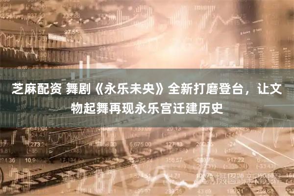 芝麻配资 舞剧《永乐未央》全新打磨登台,让文物起舞再现永乐宫迁建历史