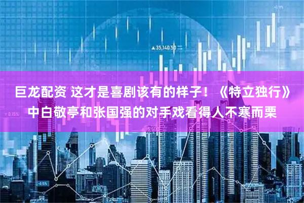巨龙配资 这才是喜剧该有的样子!《特立独行》中白敬亭和张国强的对手戏看得人不寒而栗