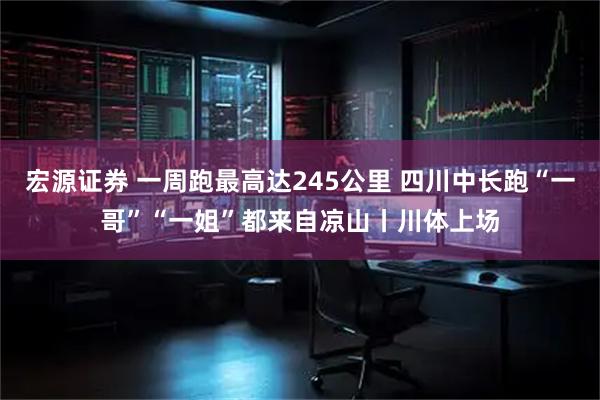 宏源证券 一周跑最高达245公里 四川中长跑“一哥”“一姐”都来自凉山丨川体上场