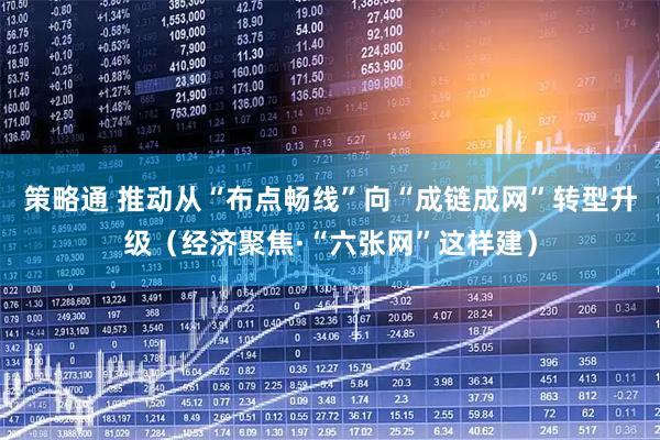 策略通 推动从“布点畅线”向“成链成网”转型升级（经济聚焦·“六张网”这样建）