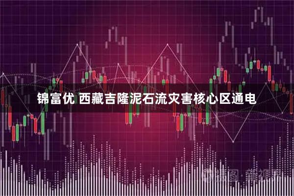 锦富优 西藏吉隆泥石流灾害核心区通电