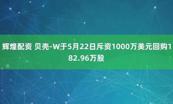 辉煌配资 贝壳-W于5月22日斥资1000万美元回购182.96万股